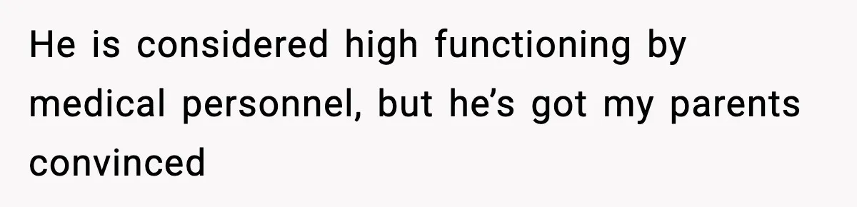 He is considered high functioning by medical personnel, but he’s got my parents convinced