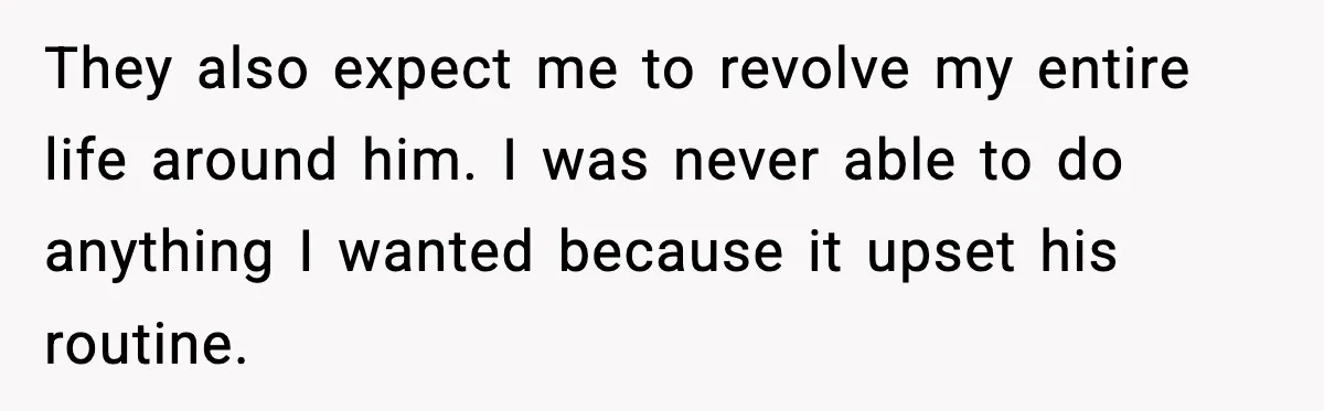 They also expect me to revolve my entire life around him. I was never able to do anything I wanted because it upset his routine.