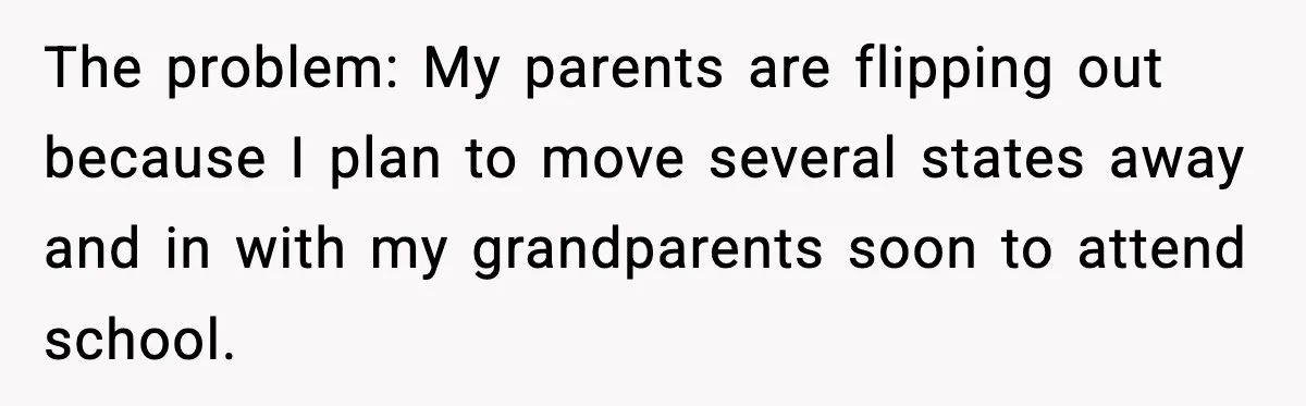 The problem: My parents are flipping out because I plan to move several states away and in with my grandparents soon to attend school.
