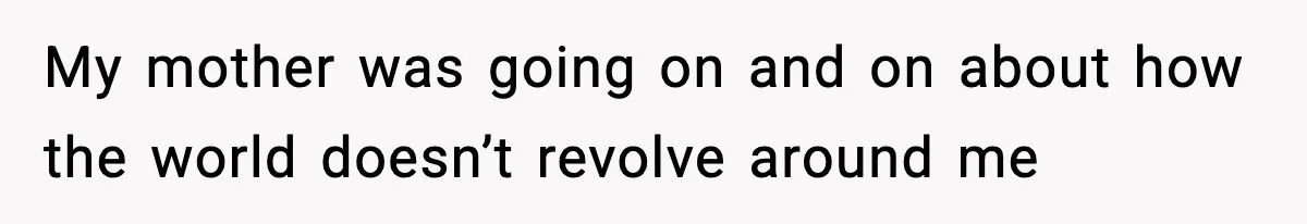 My mother was going on and on about how the world doesn’t revolve around me
