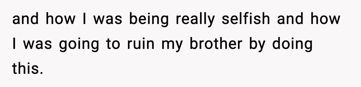 and how I was being really selfish and how I was going to ruin my brother by doing this.