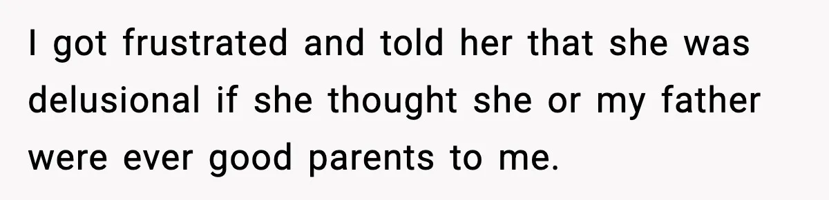 I got frustrated and told her that she was delusional if she thought she or my father were ever good parents to me.