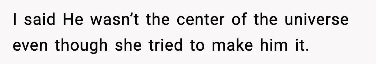 I said He wasn’t the center of the universe even though she tried to make him it.