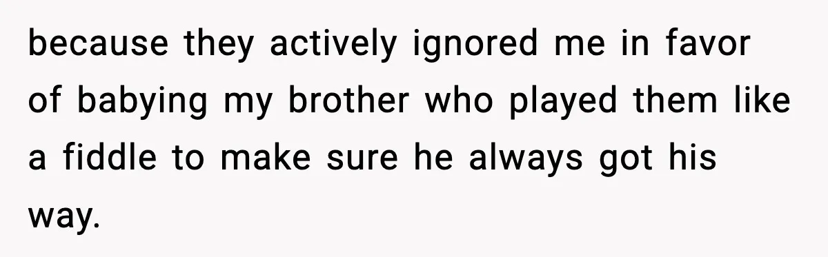 because they actively ignored me in favor of babying my brother who played them like a fiddle to make sure he always got his way.