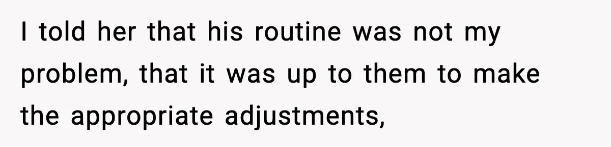I told her that his routine was not my problem, that it was up to them to make the appropriate adjustments,