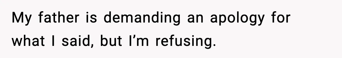My father is demanding an apology for what I said, but I’m refusing.