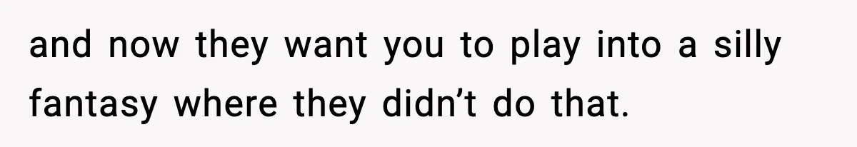 and now they want you to play into a silly fantasy where they didn’t do that.