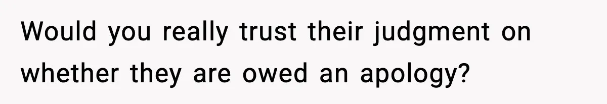 Would you really trust their judgment on whether they are owed an apology?