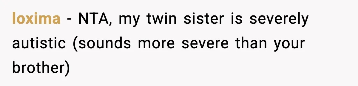 loxima − NTA, my twin sister is severely autistic (sounds more severe than your brother)
