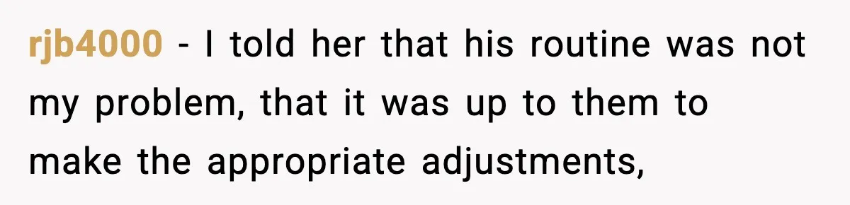 rjb4000 − I told her that his routine was not my problem, that it was up to them to make the appropriate adjustments,