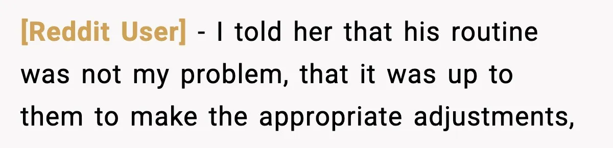 [Reddit User] − I told her that his routine was not my problem, that it was up to them to make the appropriate adjustments,