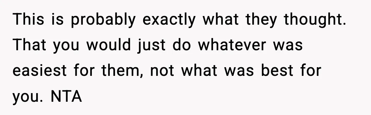 This is probably exactly what they thought. That you would just do whatever was easiest for them, not what was best for you. NTA