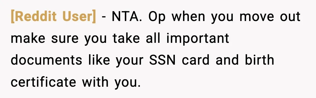 [Reddit User] − NTA. Op when you move out make sure you take all important documents like your SSN card and birth certificate with you.