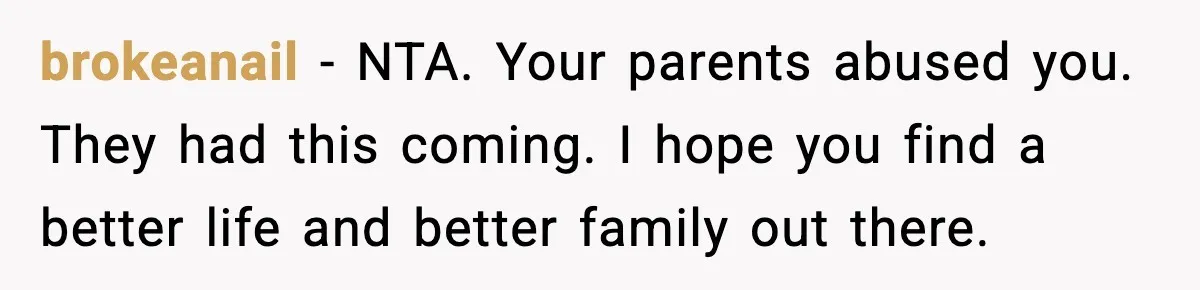 brokeanail − NTA. Your parents abused you. They had this coming. I hope you find a better life and better family out there.