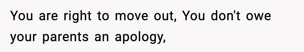 You are right to move out, You don't owe your parents an apology,