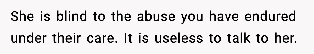 She is blind to the abuse you have endured under their care. It is useless to talk to her.