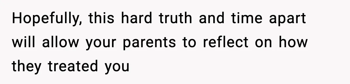 Hopefully, this hard truth and time apart will allow your parents to reflect on how they treated you