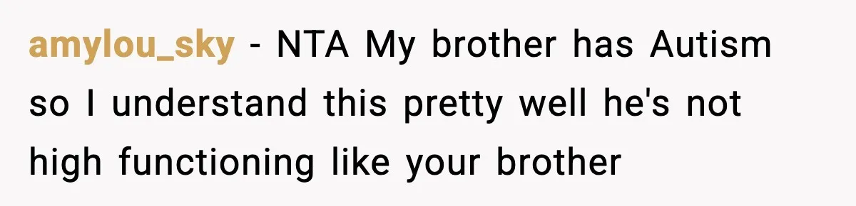 amylou_sky − NTA My brother has Autism so I understand this pretty well he's not high functioning like your brother