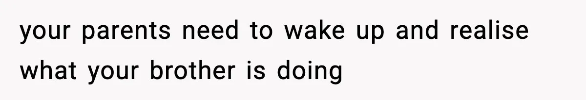 your parents need to wake up and realise what your brother is doing