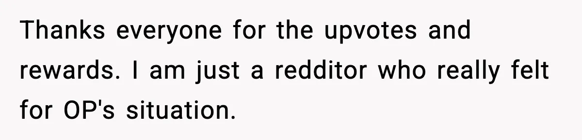 Thanks everyone for the upvotes and rewards. I am just a redditor who really felt for OP's situation.