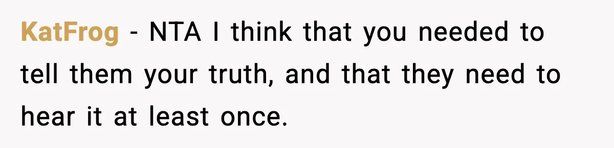 KatFrog − NTA I think that you needed to tell them your truth, and that they need to hear it at least once.