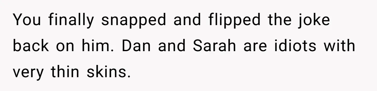 After Repeatedly Crossing Boundaries, This Woman Finally Snapped at Her Hypocritical Friend You finally snapped and flipped the joke back on him. Dan and Sarah are idiots with very thin skins.