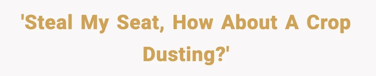 'Steal my seat, how about a crop dusting?'