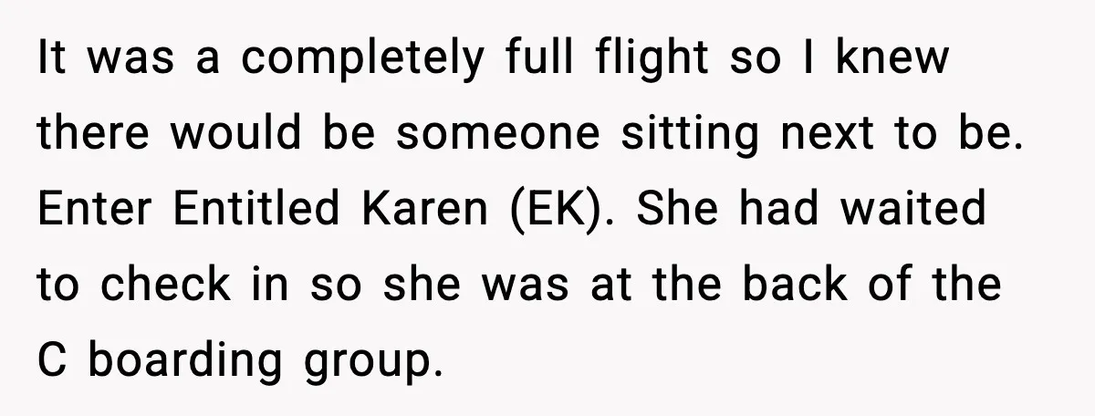It was a completely full flight so I knew there would be someone sitting next to be. Enter Entitled Karen (EK). She had waited to check in so she was...