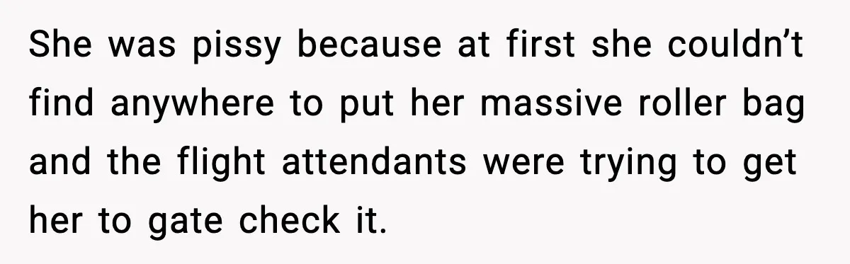 She was pissy because at first she couldn’t find anywhere to put her massive roller bag and the flight attendants were trying to get her to gate check it.