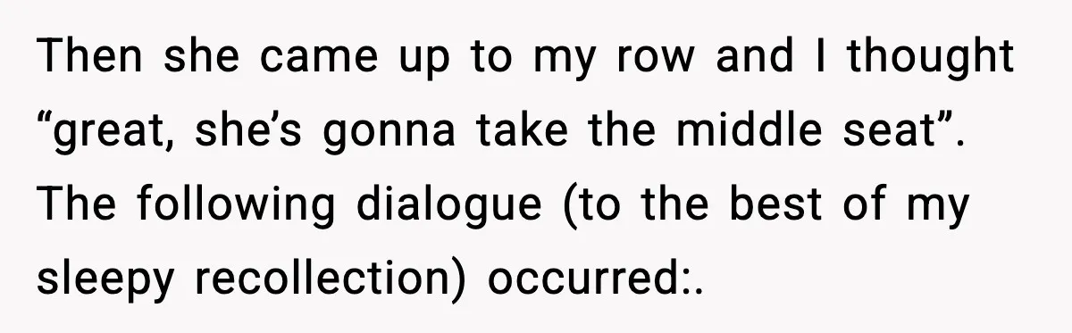 Then she came up to my row and I thought “great, she’s gonna take the middle seat”. The following dialogue (to the best of my sleepy recollection) occurred:.