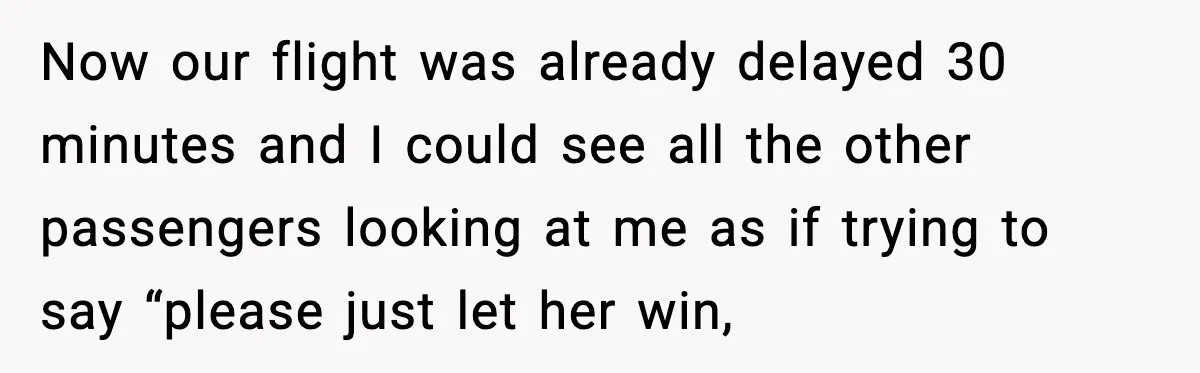 Now our flight was already delayed 30 minutes and I could see all the other passengers looking at me as if trying to say “please just let her win,