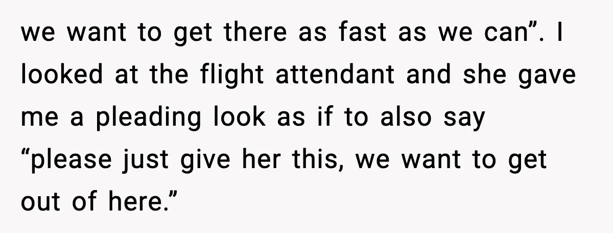 we want to get there as fast as we can”. I looked at the flight attendant and she gave me a pleading look as if to also say “please just...