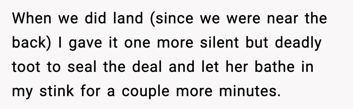 When we did land (since we were near the back) I gave it one more silent but deadly toot to seal the deal and let her bathe in my stink...