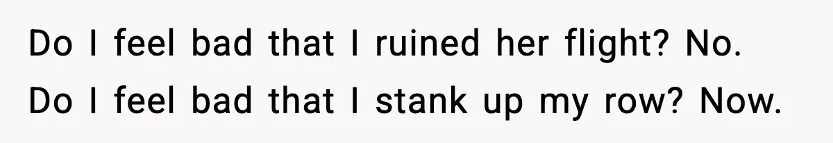 Do I feel bad that I ruined her flight? No. Do I feel bad that I stank up my row? Now.