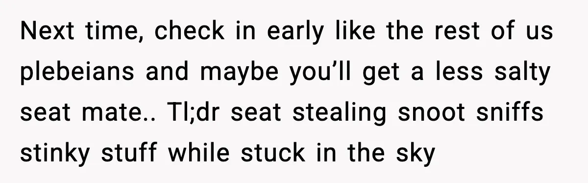 Next time, check in early like the rest of us plebeians and maybe you’ll get a less salty seat mate.. Tl;dr seat stealing snoot sniffs stinky stuff while stuck in...