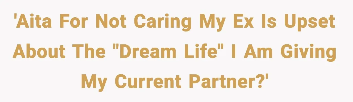 'AITA for not caring my ex is upset about the "dream life" I am giving my current partner?'