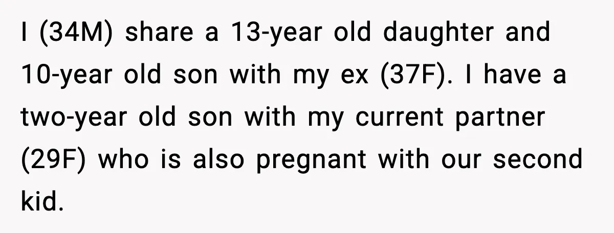 I (34M) share a 13-year old daughter and 10-year old son with my ex (37F). I have a two-year old son with my current partner (29F) who is also pregnant...