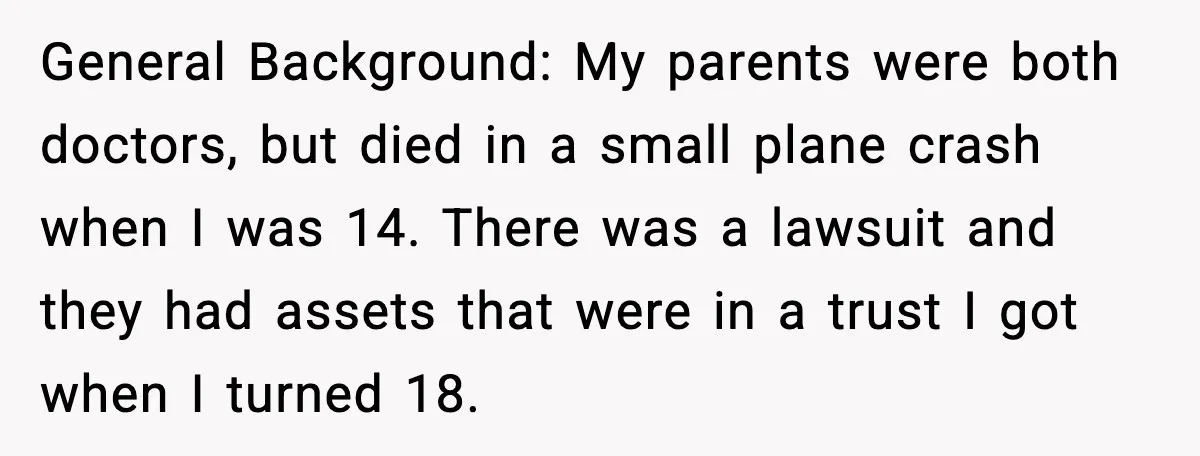 General Background: My parents were both doctors, but died in a small plane crash when I was 14. There was a lawsuit and they had assets that were in a...