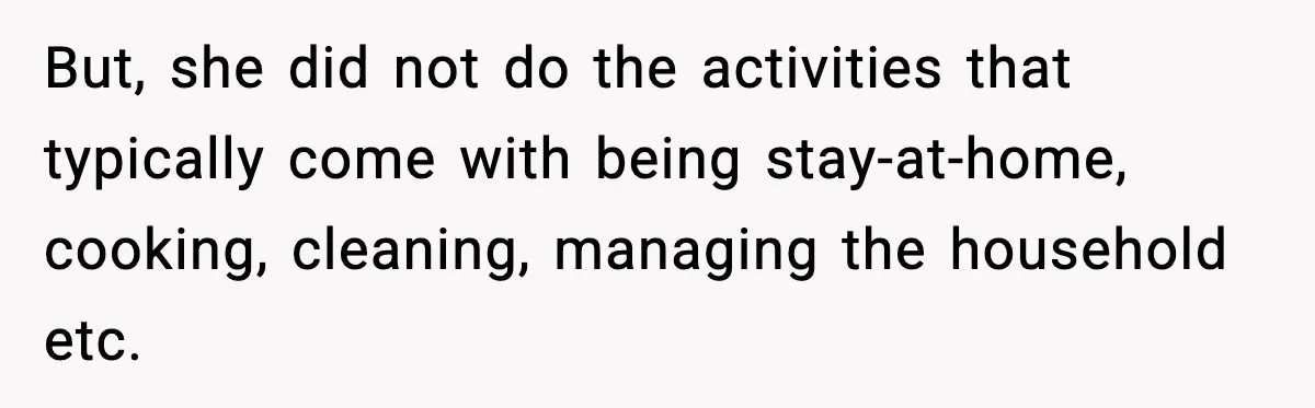 But, she did not do the activities that typically come with being stay-at-home, cooking, cleaning, managing the household etc.