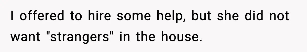 I offered to hire some help, but she did not want "strangers" in the house.