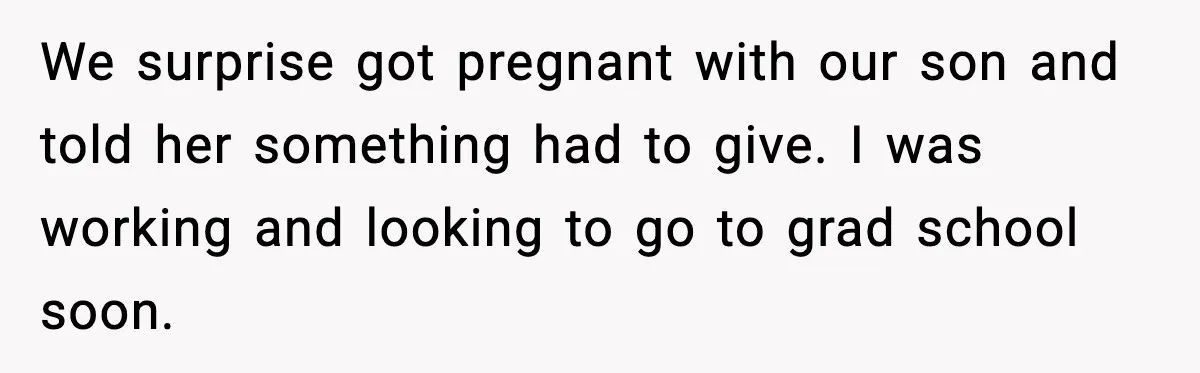 We surprise got pregnant with our son and told her something had to give. I was working and looking to go to grad school soon.