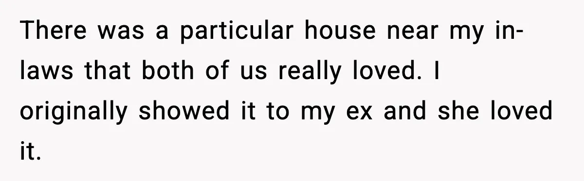 There was a particular house near my in-laws that both of us really loved. I originally showed it to my ex and she loved it.