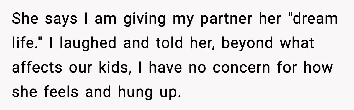 She says I am giving my partner her "dream life." I laughed and told her, beyond what affects our kids, I have no concern for how she feels and hung...