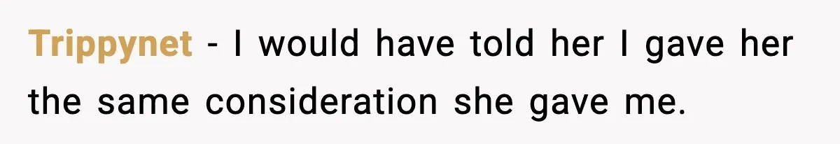 Trippynet - I would have told her I gave her the same consideration she gave me.