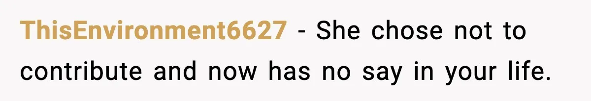ThisEnvironment6627 - She chose not to contribute and now has no say in your life.