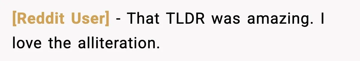 [Reddit User] - That TLDR was amazing. I love the alliteration.