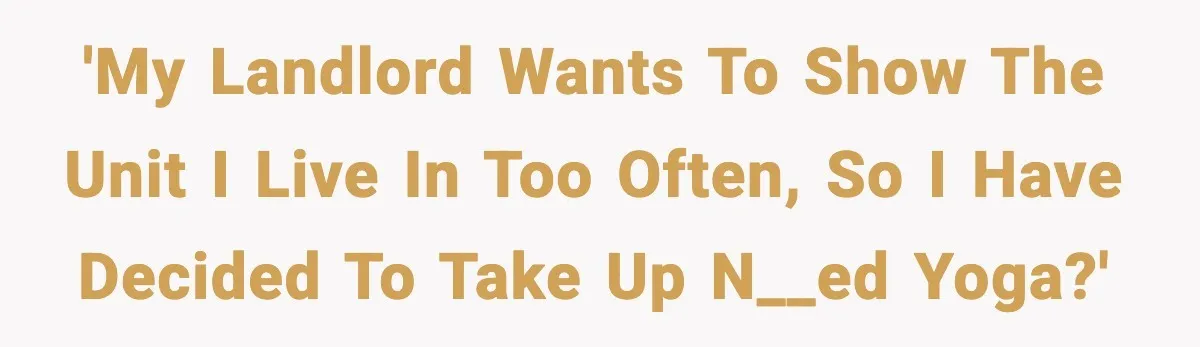'My landlord wants to show the unit I live in too often, so I have decided to take up n__ed yoga?'