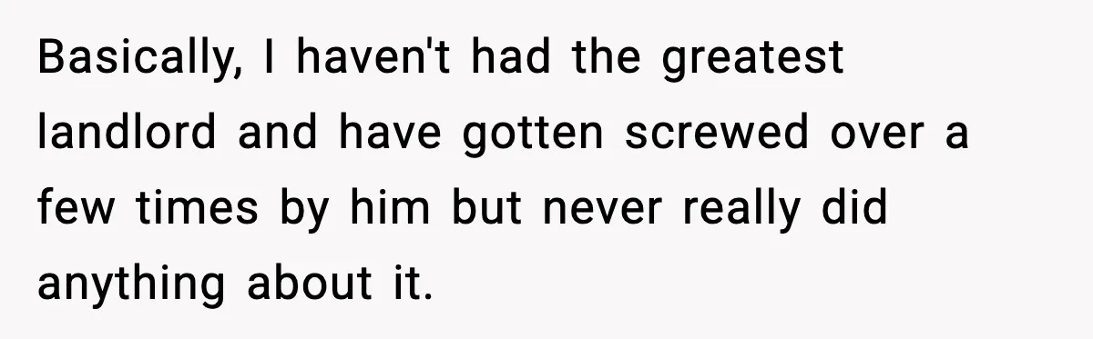 Basically, I haven't had the greatest landlord and have gotten screwed over a few times by him but never really did anything about it.