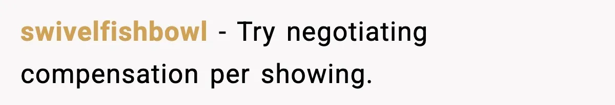 swivelfishbowl - Try negotiating compensation per showing.