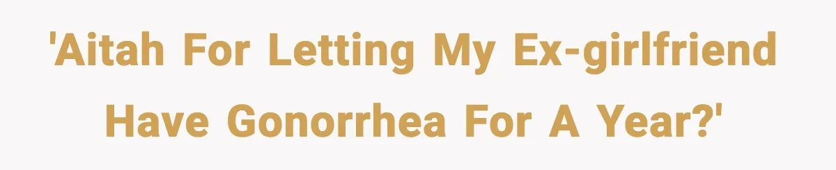 'AITAH for letting my ex-girlfriend have gonorrhea for a year?'
